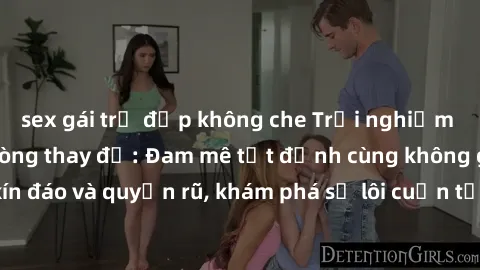 sex gái trẻ đẹp không che Trải nghiệm mới lạ với sex phòng thay đồ: Đam mê tột đỉnh cùng không gian kín đáo và quyến rũ, khám phá sự lôi cuốn từ sự hấp dẫn của nơi này.