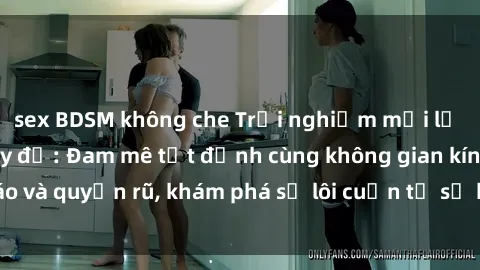 sex BDSM không che Trải nghiệm mới lạ với sex phòng thay đồ: Đam mê tột đỉnh cùng không gian kín đáo và quyến rũ, khám phá sự lôi cuốn từ sự hấp dẫn của nơi này.