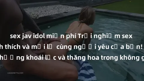 sex jav idol miễn phí Trải nghiệm sex phòng tắm đầy kích thích và mới lạ cùng người yêu của bạn! Tận hưởng khoái lạc và thăng hoa trong không gian tắm ấm áp và gợi cảm.
