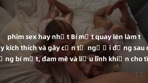 phim sex hay nhất Bí mật quay lén làm tình: Câu chuyện đầy kích thích và gây cấn từ người đứng sau camera. Hành động bí mật, đam mê và liều lĩnh khiến cho tình yêu trở nên mãnh liệt hơn bao giờ hết.