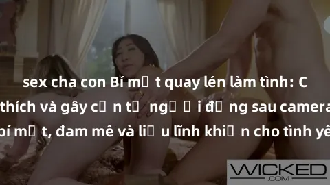 sex cha con Bí mật quay lén làm tình: Câu chuyện đầy kích thích và gây cấn từ người đứng sau camera. Hành động bí mật, đam mê và liều lĩnh khiến cho tình yêu trở nên mãnh liệt hơn bao giờ hết.