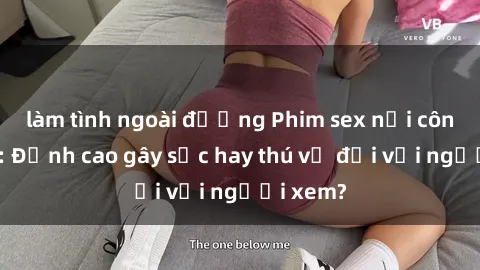 làm tình ngoài đường Phim sex nơi công cộng: Đỉnh cao gây sốc hay thú vị đối với người xem?