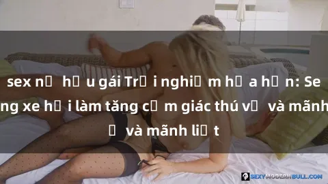 sex nữ hầu gái Trải nghiệm hứa hẹn: Sex trong xe hơi làm tăng cảm giác thú vị và mãnh liệt