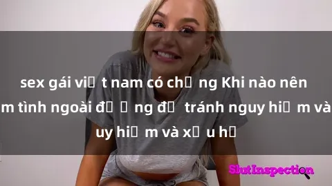 sex gái việt nam có chồng Khi nào nên tránh làm tình ngoài đường để tránh nguy hiểm và xấu hổ