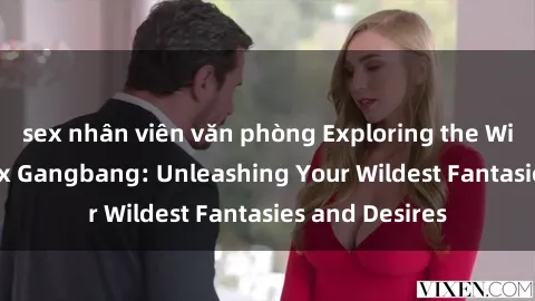 sex nhân viên văn phòng Exploring the Wild World of Sex Gangbang: Unleashing Your Wildest Fantasies and Desires