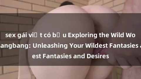 sex gái việt có bầu Exploring the Wild World of Sex Gangbang: Unleashing Your Wildest Fantasies and Desires