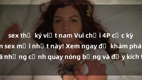 sex thư ký việt nam Vui chơi 4P cực kỳ hấp dẫn trong phim sex mới nhất này! Xem ngay để khám phá những cảnh quay nóng bỏng và đầy kích thích của bộ phim này!