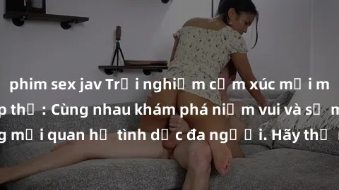 phim sex jav Trải nghiệm cảm xúc mới mẻ với làm tình tập thể: Cùng nhau khám phá niềm vui và sự mãnh liệt trong mối quan hệ tình dục đa người. Hãy thử ngay để biết cảm giác thú vị này!