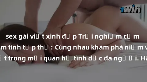 sex gái việt xinh đẹp Trải nghiệm cảm xúc mới mẻ với làm tình tập thể: Cùng nhau khám phá niềm vui và sự mãnh liệt trong mối quan hệ tình dục đa người. Hãy thử ngay để biết cảm giác thú vị này!
