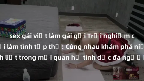 sex gái việt làm gái gọi Trải nghiệm cảm xúc mới mẻ với làm tình tập thể: Cùng nhau khám phá niềm vui và sự mãnh liệt trong mối quan hệ tình dục đa người. Hãy thử ngay để biết cảm giác thú vị này!