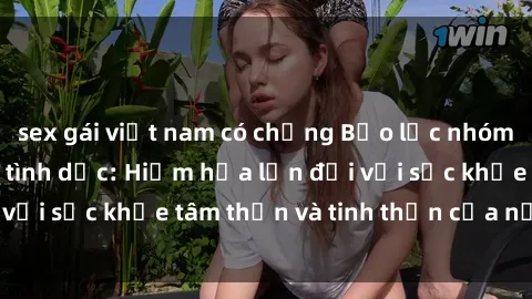 sex gái việt nam có chồng Bạo lực nhóm trong các hành vi tình dục: Hiểm họa lớn đối với sức khỏe tâm thần và tinh thần của nạn nhân.