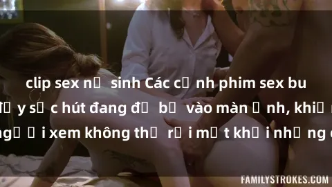 clip sex nữ sinh Các cảnh phim sex bukkake hấp dẫn và đầy sức hút đang đổ bộ vào màn ảnh, khiến người xem không thể rời mắt khỏi những cảnh quay đầy kích thích.