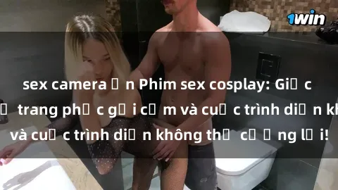 sex camera ẩn Phim sex cosplay: Giấc mơ  cùng những bộ trang phục gợi cảm và cuộc trình diễn không thể cưỡng lại!