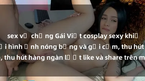 sex vợ chồng Gái Việt cosplay sexy khiến fan phát cuồng với hình ảnh nóng bỏng và gợi cảm, thu hút hàng ngàn lượt like và share trên mạng xã hội.