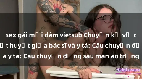 sex gái mại dâm vietsub Chuyện kể về cuộc tình đầy nhiệt huyết giữa bác sĩ và y tá: Câu chuyện đằng sau màn áo trắng