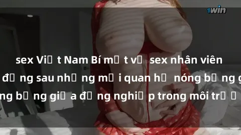 sex Việt Nam Bí mật về sex nhân viên văn phòng: Sự thật đằng sau những mối quan hệ nóng bỏng giữa đồng nghiệp trong môi trường làm việc.