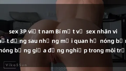 sex 3P việt nam Bí mật về sex nhân viên văn phòng: Sự thật đằng sau những mối quan hệ nóng bỏng giữa đồng nghiệp trong môi trường làm việc.