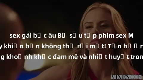 sex gái bắc âu Bộ sưu tập phim sex Mỹ hot nhất năm nay khiến bạn không thể rời mắt! Tận hưởng những khoảnh khắc đam mê và nhiệt huyết trong các tác phẩm nóng bỏng này!