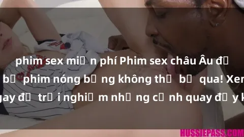 phim sex miễn phí Phim sex châu Âu đỉnh cao: Top những bộ phim nóng bỏng không thể bỏ qua! Xem ngay để trải nghiệm những cảnh quay đầy kích thích và cuồng nhiệt.