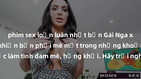 phim sex loạn luân nhật bản Gái Nga xinh đẹp, tài năng khiến bạn phải mê mệt trong những khoảnh khắc làm tình đam mê, hứng khởi. Hãy trải nghiệm cùng họ ngay hôm nay!