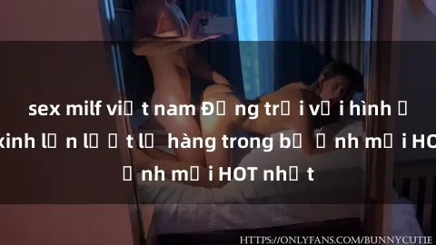 sex milf việt nam Động trời với hình ảnh gái xinh lần lượt lộ hàng trong bộ ảnh mới HOT nhất