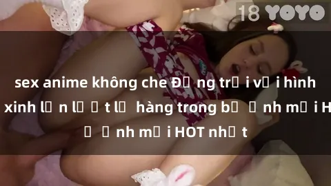 sex anime không che Động trời với hình ảnh gái xinh lần lượt lộ hàng trong bộ ảnh mới HOT nhất