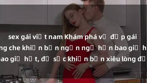 sex gái việt nam Khám phá vẻ đẹp gái Việt Nam nude không che khiến bạn ngẩn ngơ hơn bao giờ hết, đủ sức khiến bạn xiêu lòng đến ngất ngây