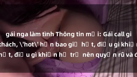 gái nga làm tình Thông tin mới: Gái call girl Việt Nam đắt khách, 'hot' hơn bao giờ hết, điều gì khiến họ trở nên quyến rũ và đáng chú ý?