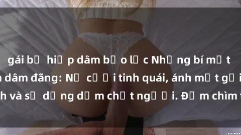 gái bị hiếp dâm bạo lực Những bí mật của gái Việt Nam dâm đãng: Nụ cười tinh quái, ánh mắt gợi tình và sự dụng dẫm chết người. Đắm chìm trong vòng xoay đam mê!