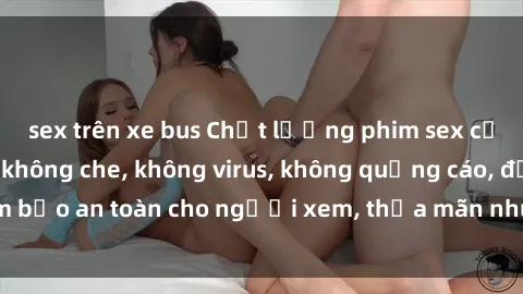 sex trên xe bus Chất lượng phim sex cập nhật mới nhất, không che, không virus, không quảng cáo, đảm bảo an toàn cho người xem, thỏa mãn nhu cầu tình dục của bạn.