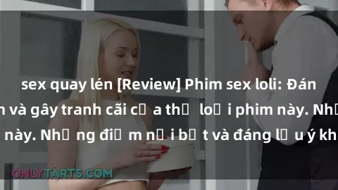 sex quay lén [Review] Phim sex loli: Đánh giá về sự gợi cảm và gây tranh cãi của thể loại phim này. Những điểm nổi bật và đáng lưu ý khi xem phim loli.