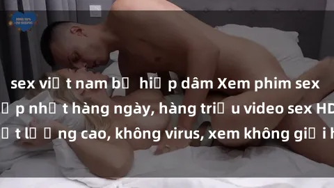 sex việt nam bị hiếp dâm Xem phim sex online miễn phí, cập nhật hàng ngày, hàng triệu video sex HD chất lượng cao, không virus, xem không giới hạn, hoàn toàn miễn phí.