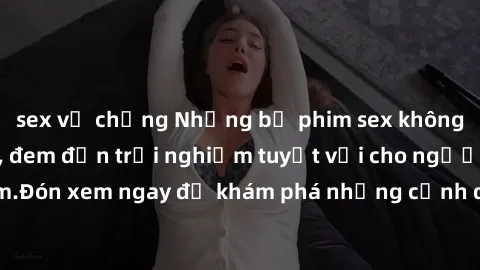 sex vợ chồng Những bộ phim sex không che HD đỉnh cao, đem đến trải nghiệm tuyệt vời cho người xem.Đón xem ngay để khám phá những cảnh quay đẹp mắt và kích thích.