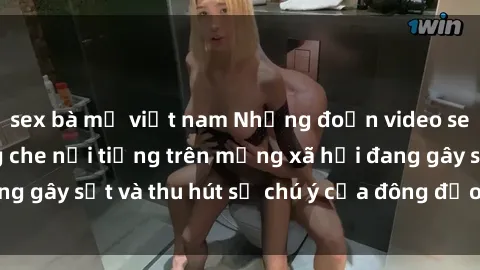 sex bà mẹ việt nam Những đoạn video sex Việt Nam không che nổi tiếng trên mạng xã hội đang gây sốt và thu hút sự chú ý của đông đảo người xem.