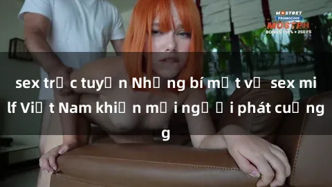 sex trực tuyến Những bí mật về sex milf Việt Nam khiến mọi người phát cuồng