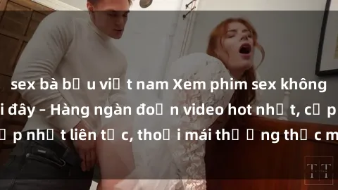 sex bà bầu việt nam Xem phim sex không che miễn phí tại đây – Hàng ngàn đoạn video hot nhất, cập nhật liên tục, thoải mái thưởng thức mà không tốn kém.