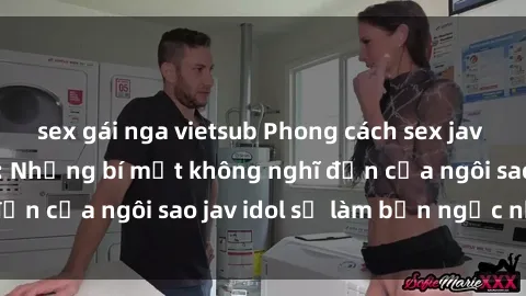 sex gái nga vietsub Phong cách sex jav idol siêu hấp dẫn: Những bí mật không nghĩ đến của ngôi sao jav idol sẽ làm bạn ngạc nhiên!