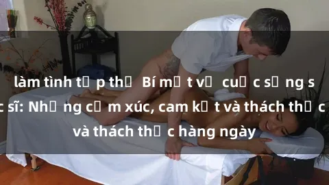 làm tình tập thể Bí mật về cuộc sống sex của bác sĩ: Những cảm xúc, cam kết và thách thức hàng ngày