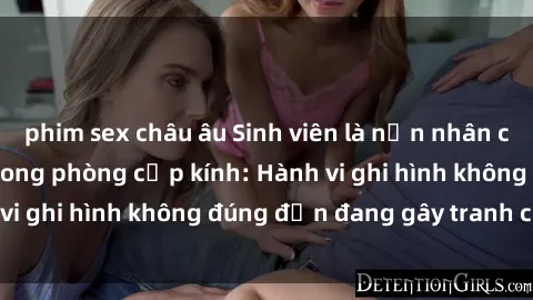 phim sex châu âu Sinh viên là nạn nhân của video quay lén trong phòng cấp kính: Hành vi ghi hình không đúng đắn đang gây tranh cãi lớn