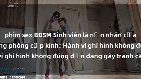 phim sex BDSM Sinh viên là nạn nhân của video quay lén trong phòng cấp kính: Hành vi ghi hình không đúng đắn đang gây tranh cãi lớn