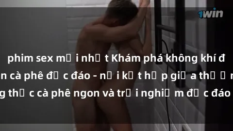 phim sex mới nhất Khám phá không khí độc đáo tại sex quán cà phê độc đáo - nơi kết hợp giữa thưởng thức cà phê ngon và trải nghiệm độc đáo của không gian sex shop.