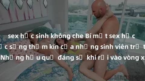 sex học sinh không che Bí mật sex học sinh không che: Cuộc sống thầm kín của những sinh viên trẻ trên trường. Những hậu quả đáng sợ khi rơi vào vòng xoáy của tình dục từ tuổi mới lớn.