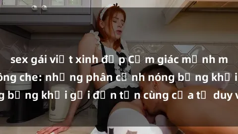 sex gái việt xinh đẹp Cảm giác mạnh mẽ với sex BDSM không che: những phân cảnh nóng bỏng khơi gợi đến tận cùng của tư duy và cơ thể.