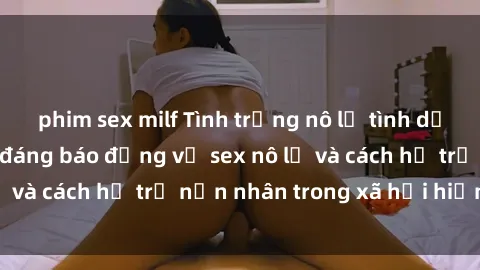 phim sex milf Tình trạng nô lệ tình dục: Những thực tế đáng báo động về sex nô lệ và cách hỗ trợ nạn nhân trong xã hội hiện nay