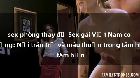 sex phòng thay đồ Sex gái Việt Nam có chồng: Nỗi trăn trở và mâu thuẫn trong tâm hồn