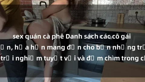 sex quán cà phê Danh sách các cô gái gọi Việt Nam hấp dẫn, hứa hẹn mang đến cho bạn những trải nghiệm tuyệt vời và đắm chìm trong cảm xúc tuyệt vời.