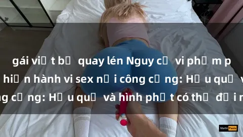 gái việt bị quay lén Nguy cơ vi phạm pháp luật khi thực hiện hành vi sex nơi công cộng: Hậu quả và hình phạt có thể đối mặt
