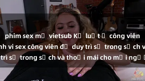 phim sex mỹ vietsub Kỷ luật ở công viên: Chấn chỉnh hành vi sex công viên để duy trì sự trong sạch và thoải mái cho mọi người.