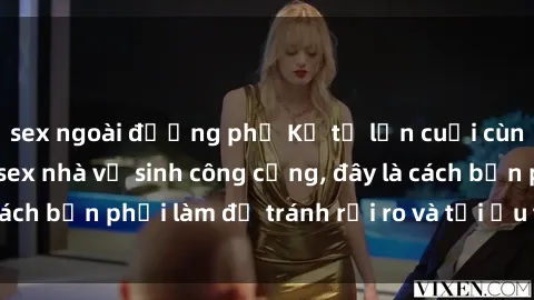 sex ngoài đường phố Kể từ lần cuối cùng bạn thực hành sex nhà vệ sinh công cộng, đây là cách bạn phải làm để tránh rủi ro và tối ưu trải nghiệm.