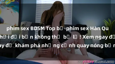 phim sex BDSM Top bộ phim sex Hàn Quốc hot nhất mọi thời đại bạn không thể bỏ lỡ! Xem ngay để khám phá những cảnh quay nóng bỏng, đầy nghẹt thở!